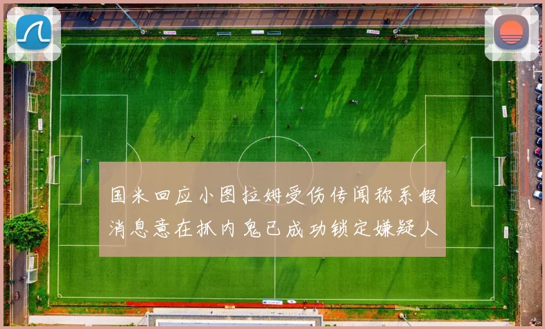 国米回应小图拉姆受伤传闻称系假消息意在抓内鬼已成功锁定嫌疑人