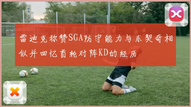 雷迪克称赞SGA防守能力与东契奇相似并回忆首轮对阵KD的经历