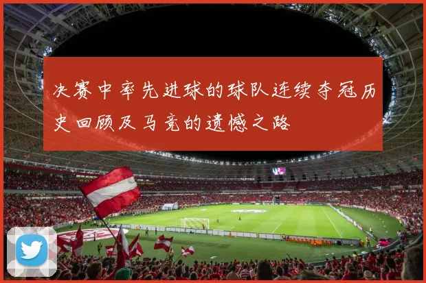 决赛中率先进球的球队连续夺冠历史回顾及马竞的遗憾之路