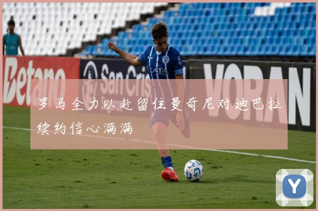 罗马全力以赴留住曼奇尼对迪巴拉续约信心满满