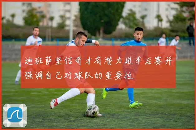 迪班萨坚信奇才有潜力进季后赛并强调自己对球队的重要性